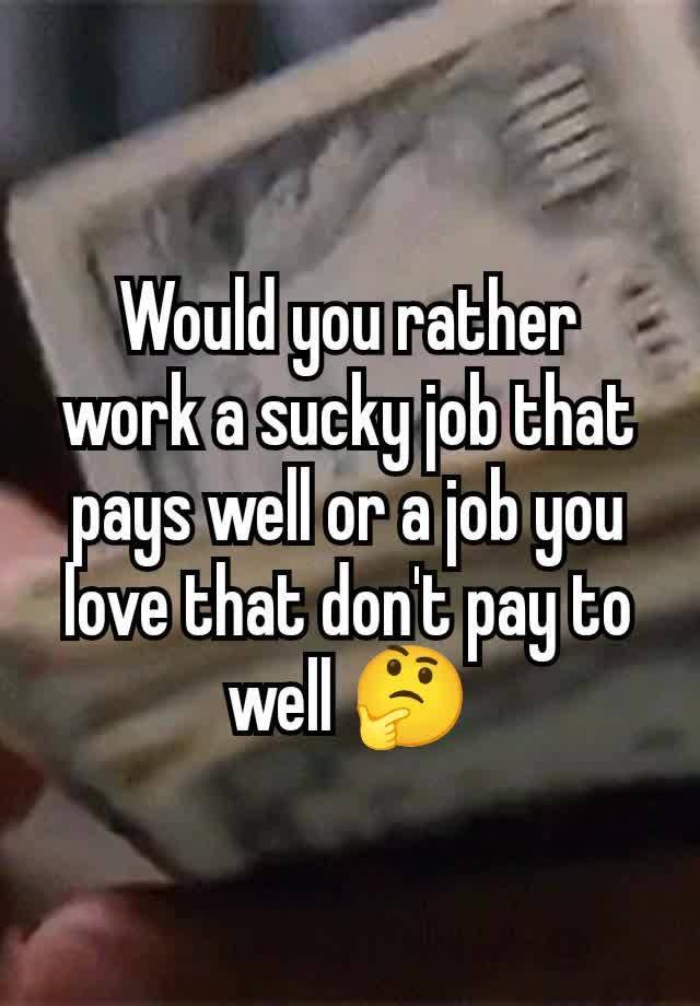 Would you rather work a sucky job that pays well or a job you love that don't pay to well 🤔