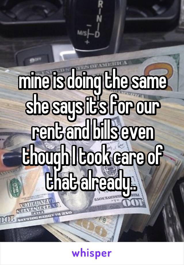  mine is doing the same she says it's for our rent and bills even though I took care of that already.. 