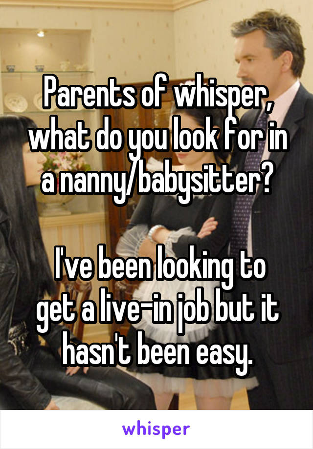 Parents of whisper, what do you look for in a nanny/babysitter?

 I've been looking to get a live-in job but it hasn't been easy.