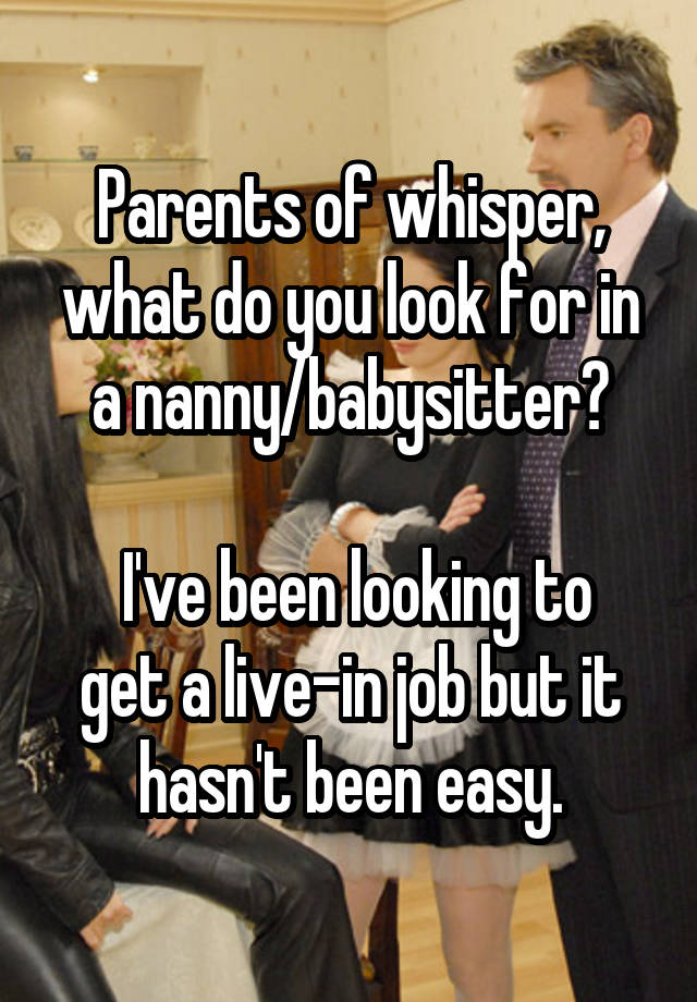 Parents of whisper, what do you look for in a nanny/babysitter?

 I've been looking to get a live-in job but it hasn't been easy.