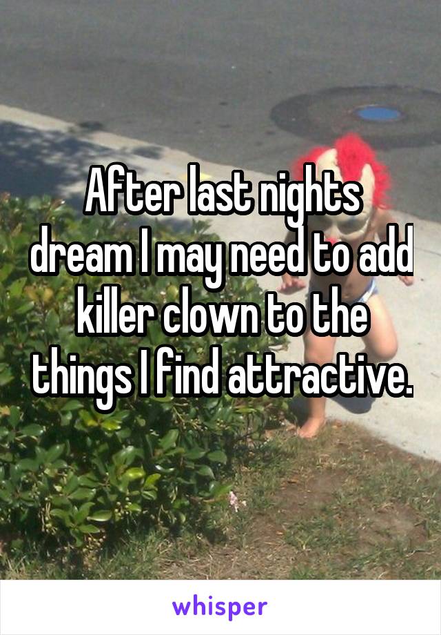 After last nights dream I may need to add killer clown to the things I find attractive. 