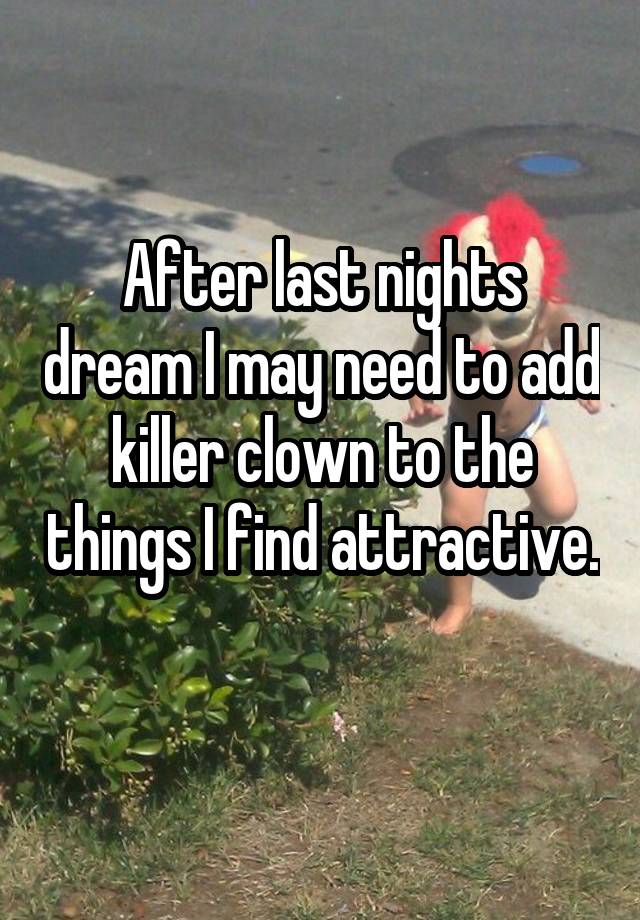 After last nights dream I may need to add killer clown to the things I find attractive. 