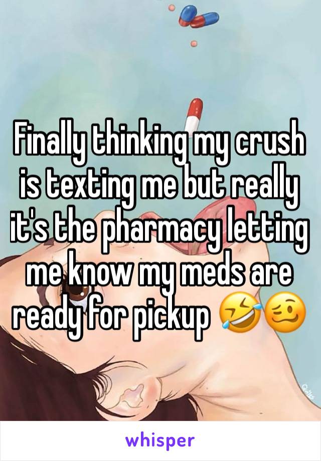 Finally thinking my crush is texting me but really it's the pharmacy letting me know my meds are ready for pickup 🤣🥴