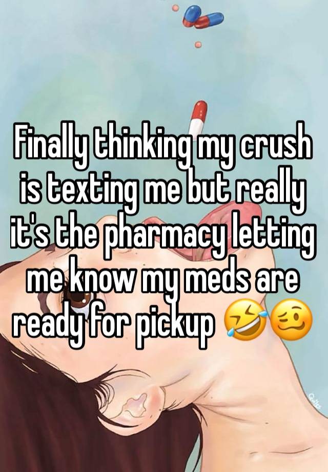 Finally thinking my crush is texting me but really it's the pharmacy letting me know my meds are ready for pickup 🤣🥴