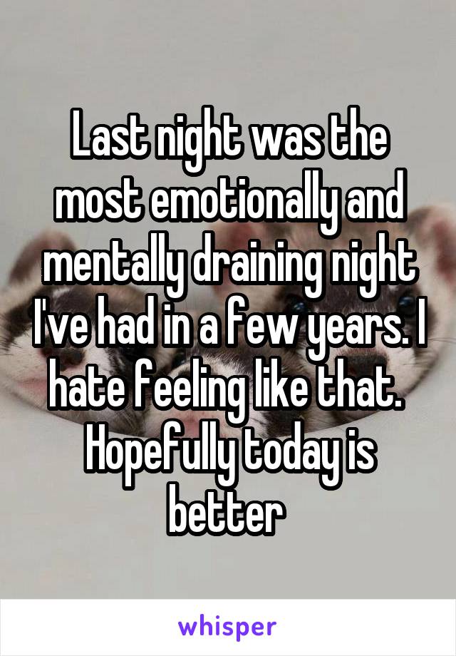 Last night was the most emotionally and mentally draining night I've had in a few years. I hate feeling like that.  Hopefully today is better 