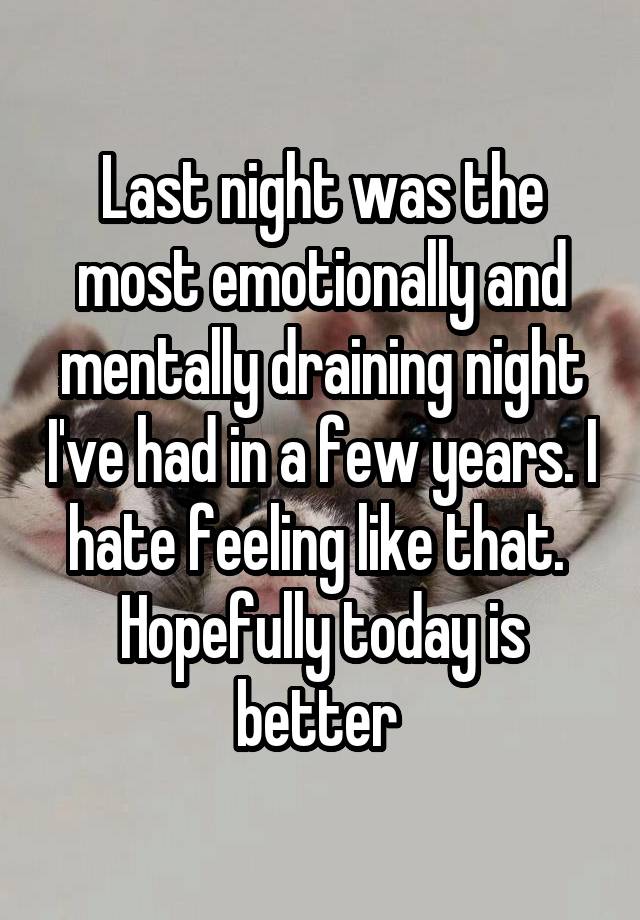 Last night was the most emotionally and mentally draining night I've had in a few years. I hate feeling like that.  Hopefully today is better 