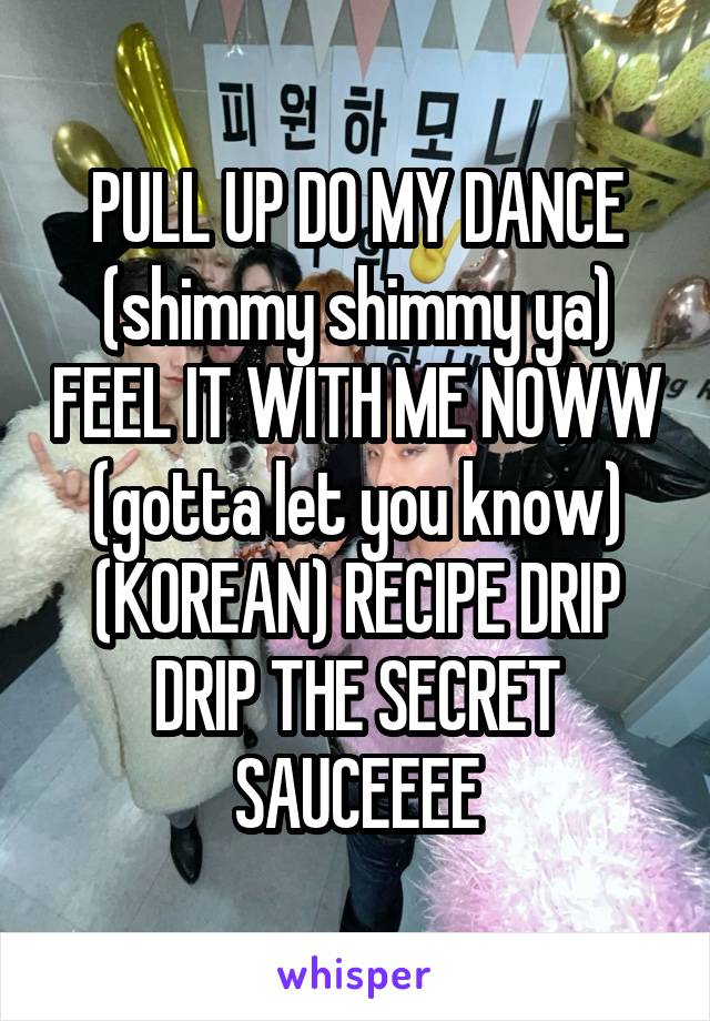 PULL UP DO MY DANCE (shimmy shimmy ya) FEEL IT WITH ME NOWW (gotta let you know) (KOREAN) RECIPE DRIP DRIP THE SECRET SAUCEEEE