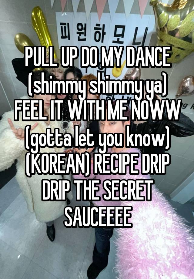 PULL UP DO MY DANCE (shimmy shimmy ya) FEEL IT WITH ME NOWW (gotta let you know) (KOREAN) RECIPE DRIP DRIP THE SECRET SAUCEEEE