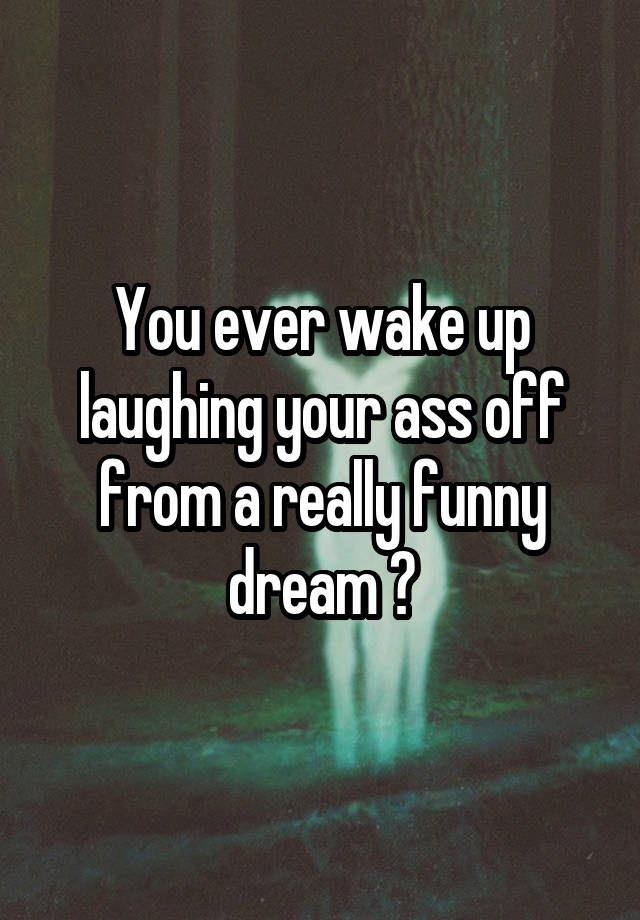 You ever wake up laughing your ass off from a really funny dream ?