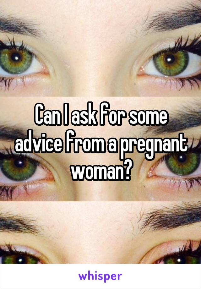 Can I ask for some advice from a pregnant woman?