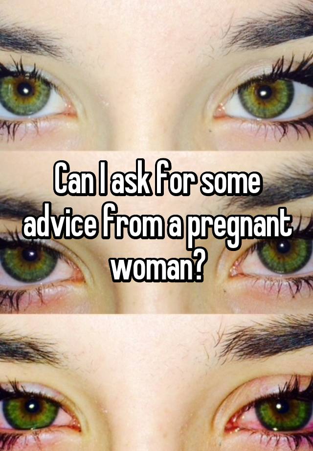 Can I ask for some advice from a pregnant woman?