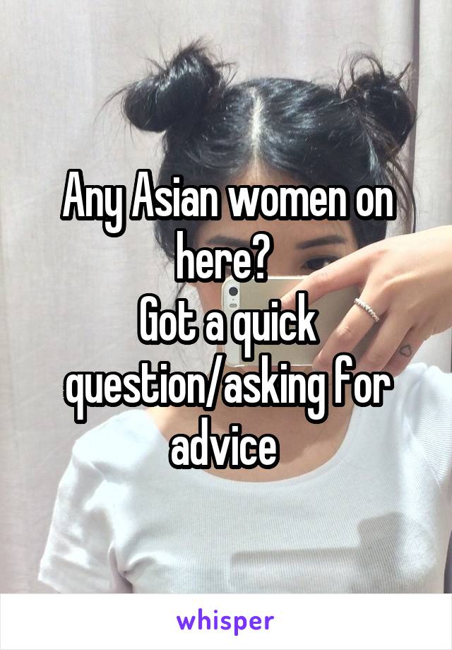 Any Asian women on here? 
Got a quick question/asking for advice 