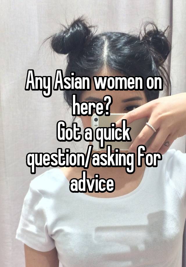 Any Asian women on here? 
Got a quick question/asking for advice 