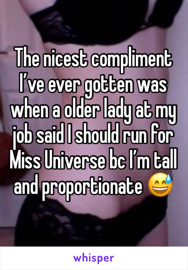 The nicest compliment I’ve ever gotten was when a older lady at my job said I should run for Miss Universe bc I’m tall and proportionate 😅