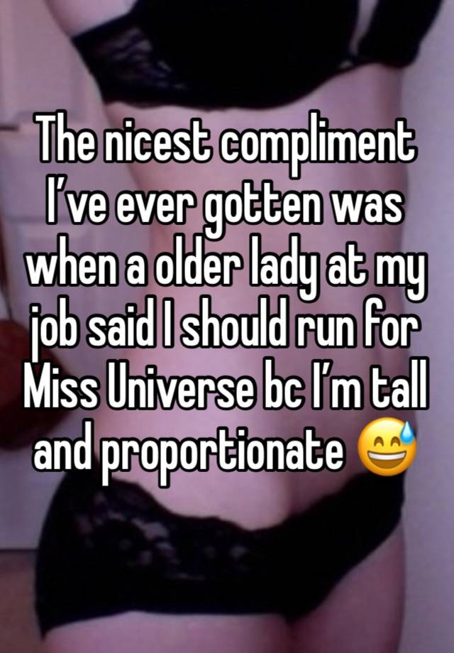 The nicest compliment I’ve ever gotten was when a older lady at my job said I should run for Miss Universe bc I’m tall and proportionate 😅