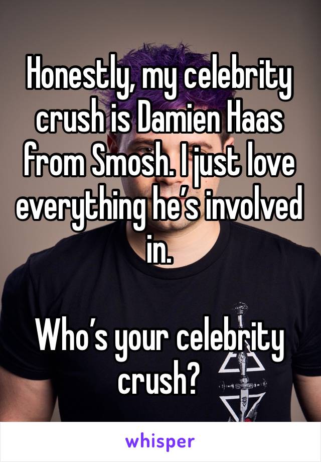 Honestly, my celebrity crush is Damien Haas from Smosh. I just love everything he’s involved in. 

Who’s your celebrity crush?