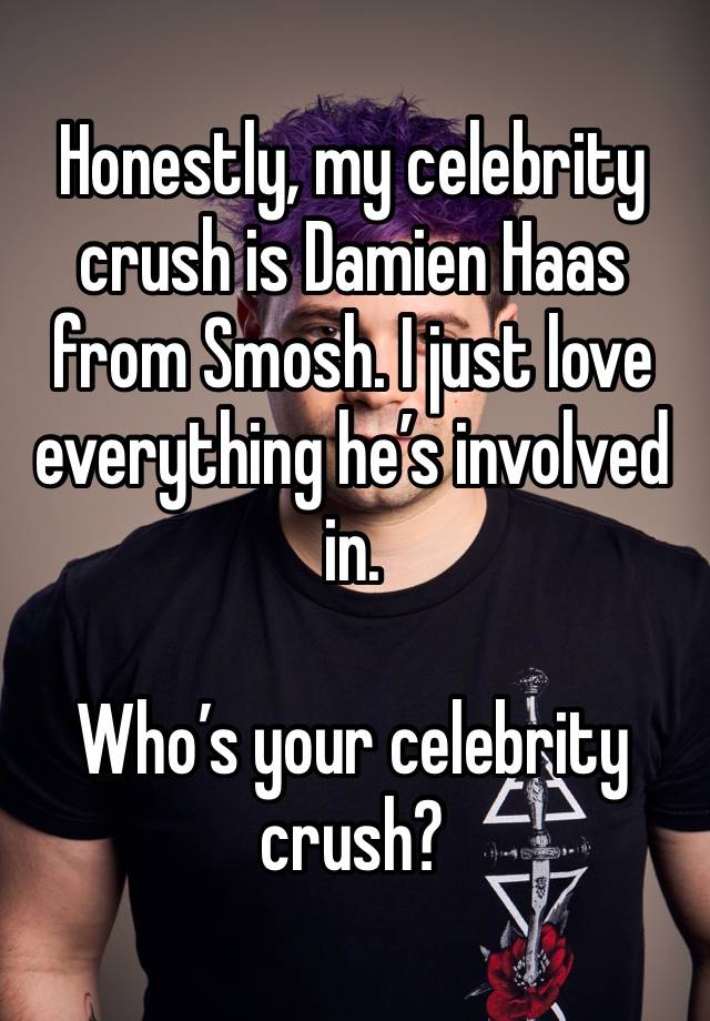 Honestly, my celebrity crush is Damien Haas from Smosh. I just love everything he’s involved in. 

Who’s your celebrity crush?