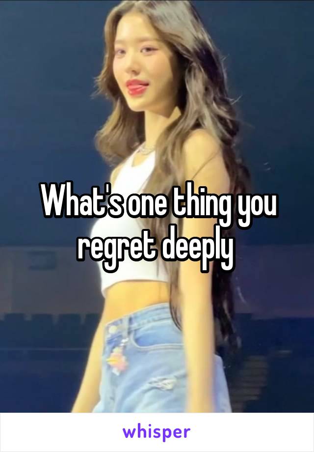 What's one thing you regret deeply 