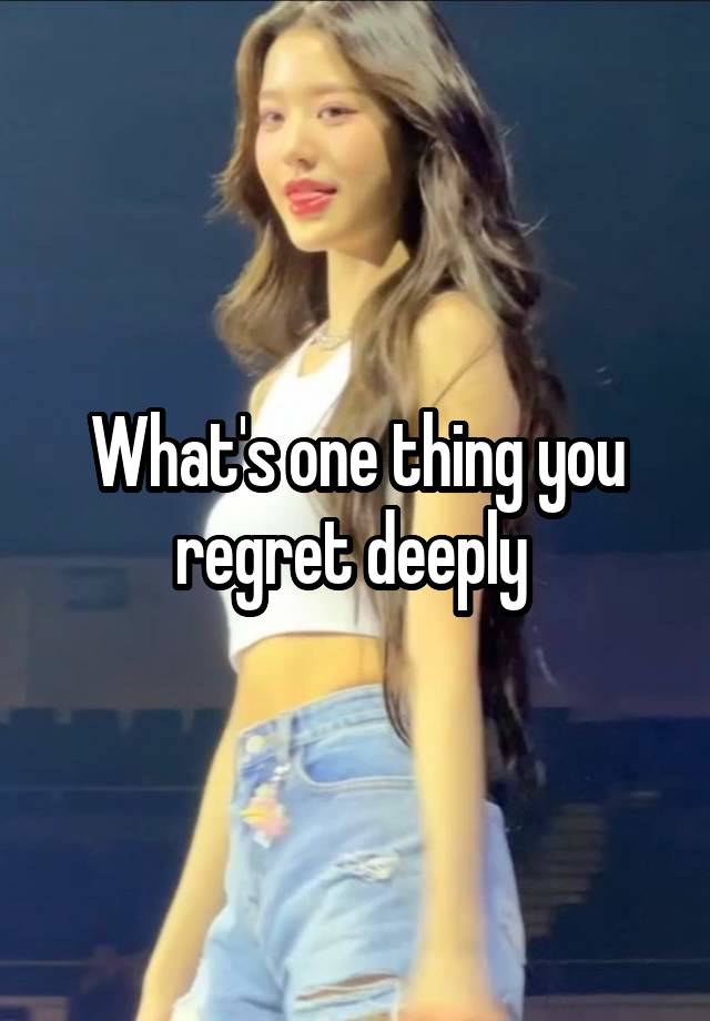 What's one thing you regret deeply 