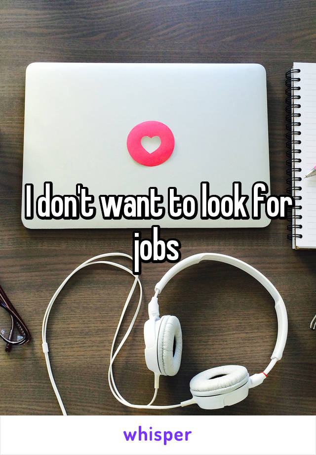 I don't want to look for jobs 