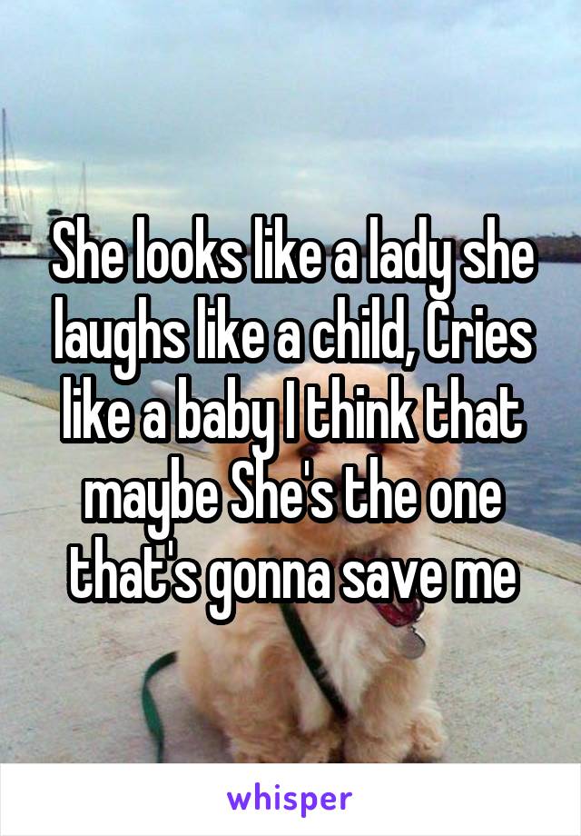 She looks like a lady she laughs like a child, Cries like a baby I think that maybe She's the one that's gonna save me