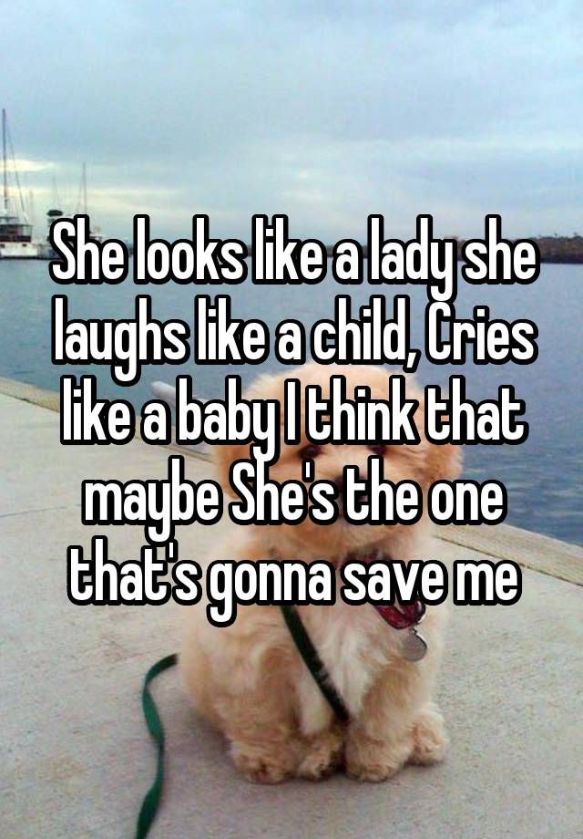 She looks like a lady she laughs like a child, Cries like a baby I think that maybe She's the one that's gonna save me