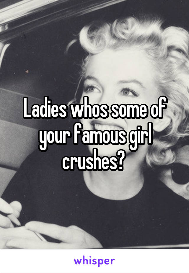 Ladies whos some of your famous girl crushes? 