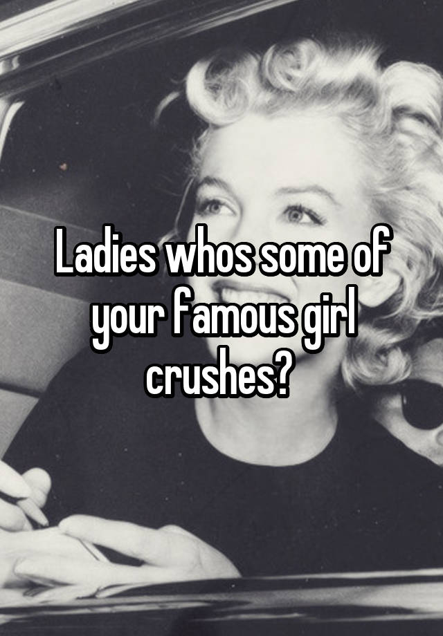 Ladies whos some of your famous girl crushes? 