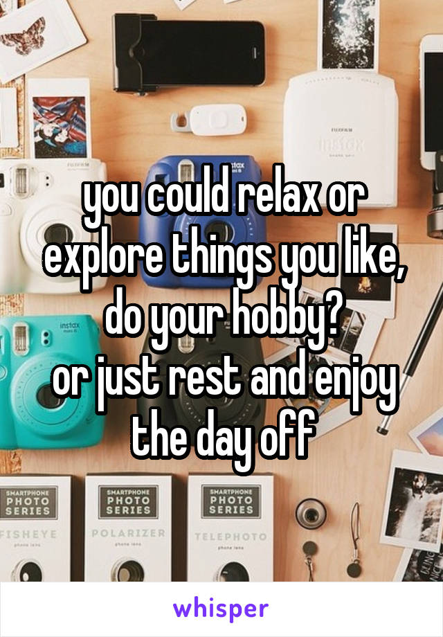 you could relax or explore things you like, do your hobby?
or just rest and enjoy the day off