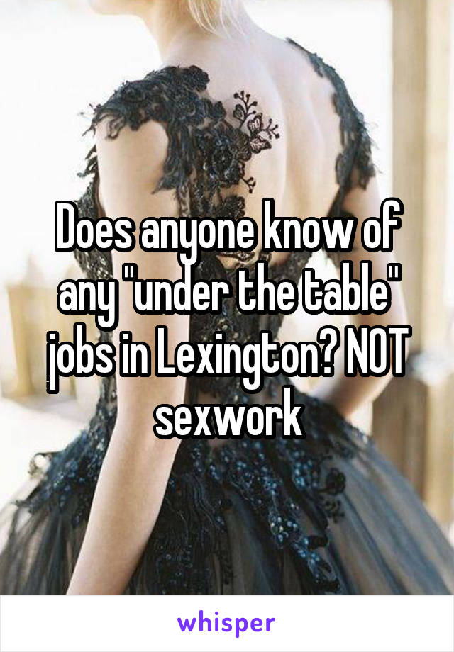 Does anyone know of any "under the table" jobs in Lexington? NOT sexwork