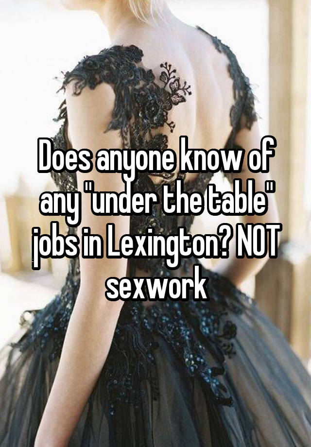 Does anyone know of any "under the table" jobs in Lexington? NOT sexwork