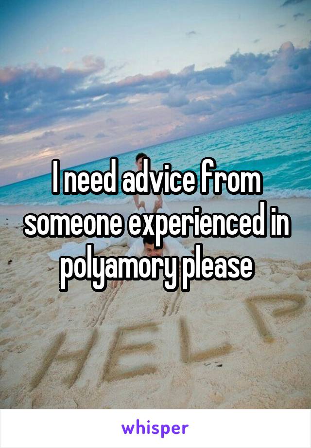 I need advice from someone experienced in polyamory please