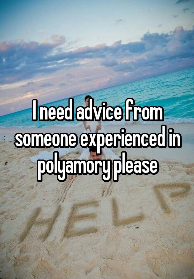 I need advice from someone experienced in polyamory please