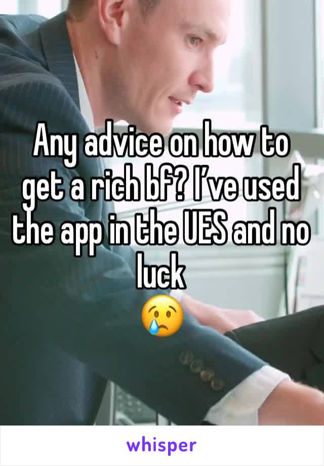 Any advice on how to get a rich bf? I’ve used the app in the UES and no luck 
😢