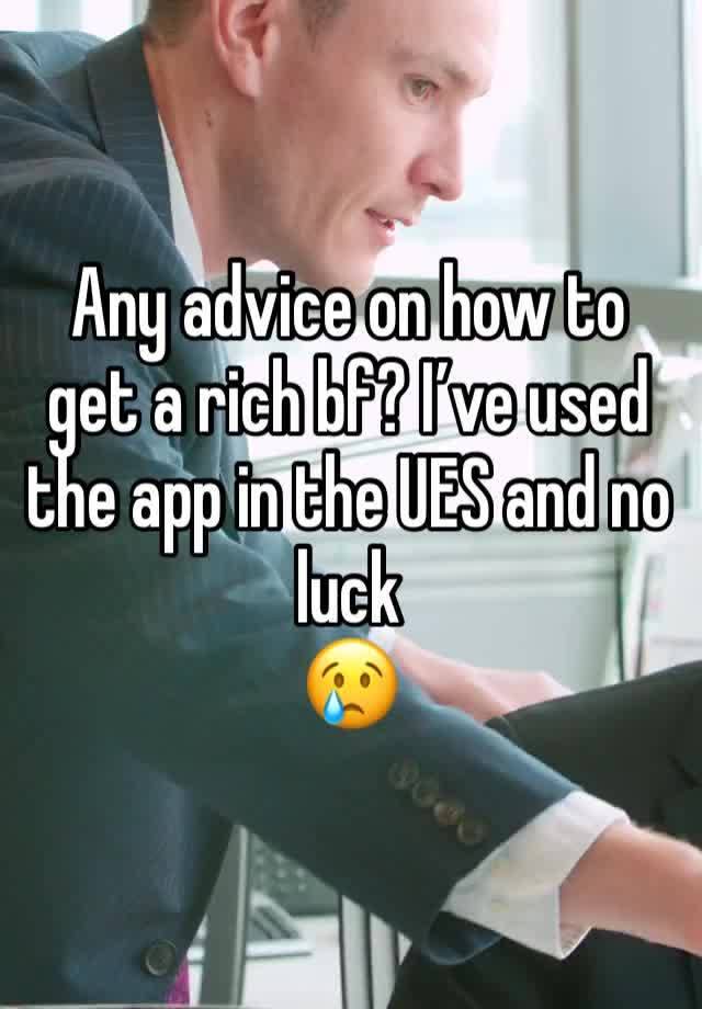 Any advice on how to get a rich bf? I’ve used the app in the UES and no luck 
😢