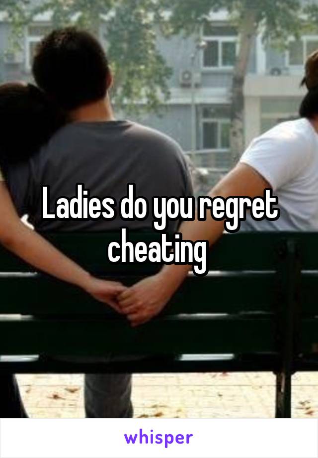 Ladies do you regret cheating 