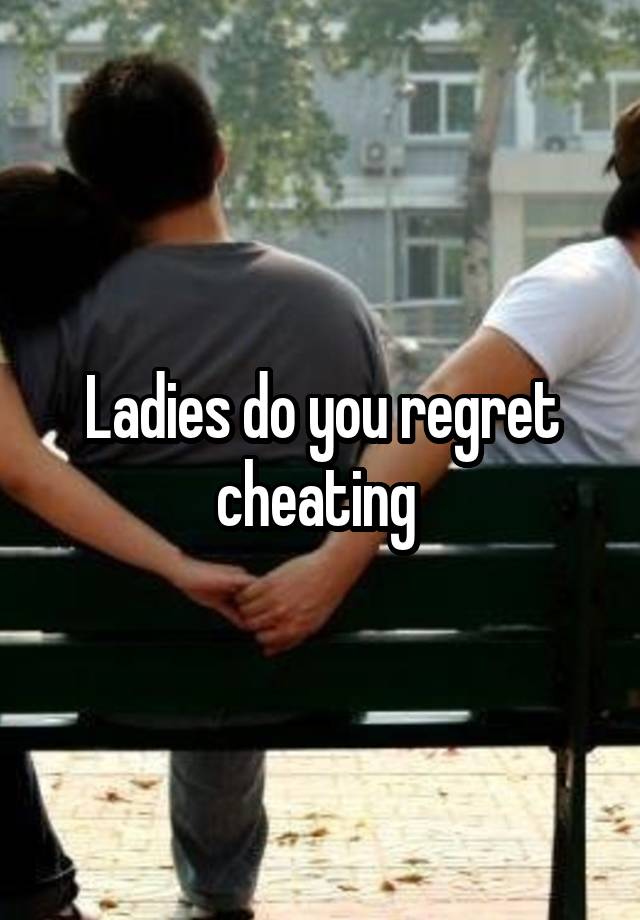 Ladies do you regret cheating 