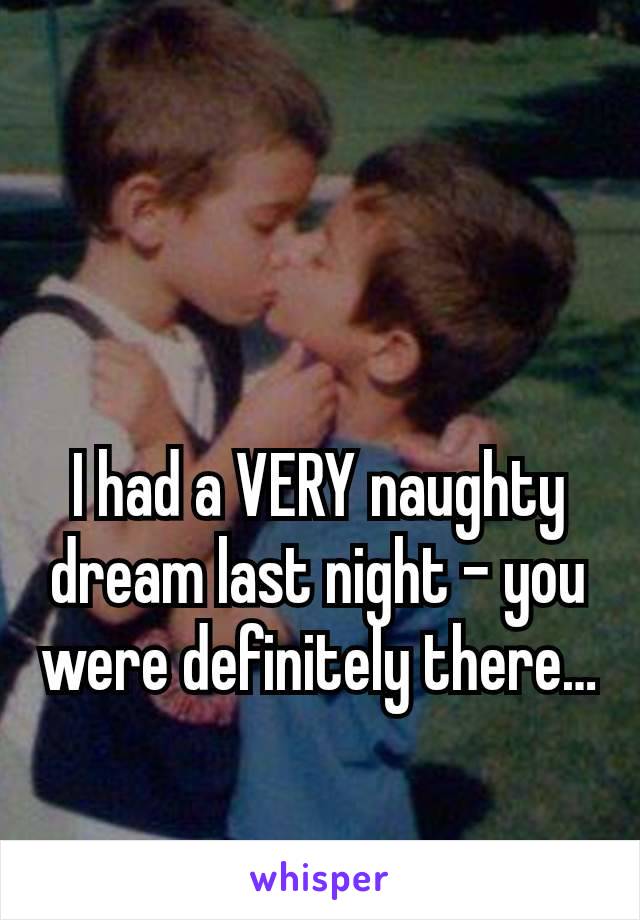 I had a VERY naughty dream last night – you were definitely there…