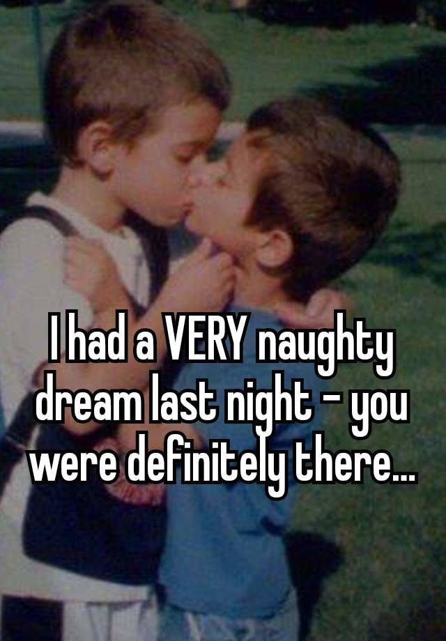 I had a VERY naughty dream last night – you were definitely there…