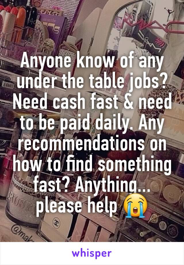 Anyone know of any under the table jobs? Need cash fast & need to be paid daily. Any recommendations on how to find something fast? Anything... please help 😭