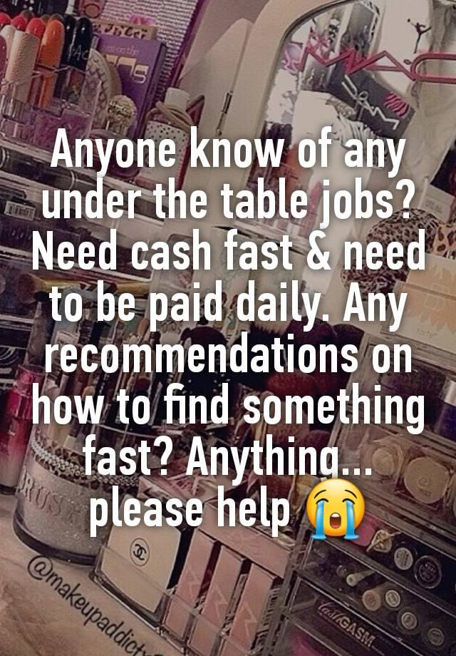 Anyone know of any under the table jobs? Need cash fast & need to be paid daily. Any recommendations on how to find something fast? Anything... please help 😭