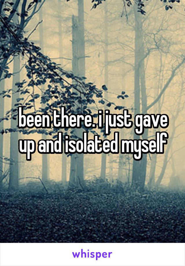 been there. i just gave up and isolated myself