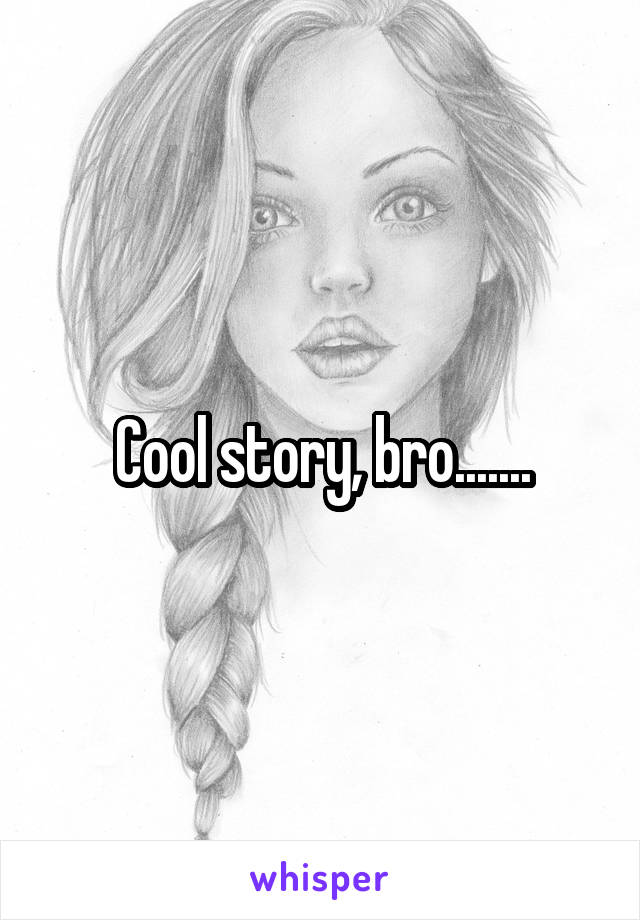 Cool story, bro.......