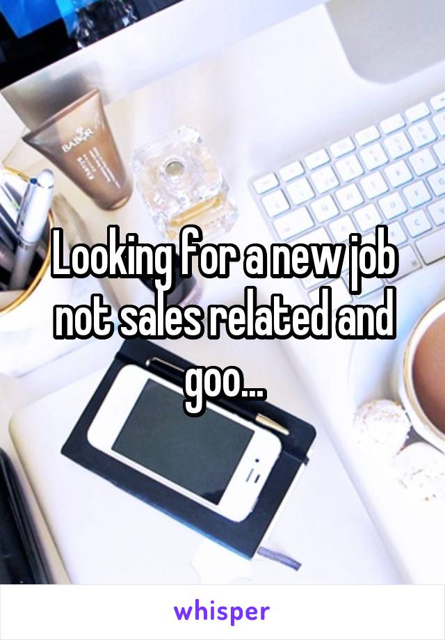 Looking for a new job not sales related and goo...