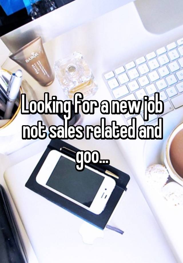 Looking for a new job not sales related and goo...