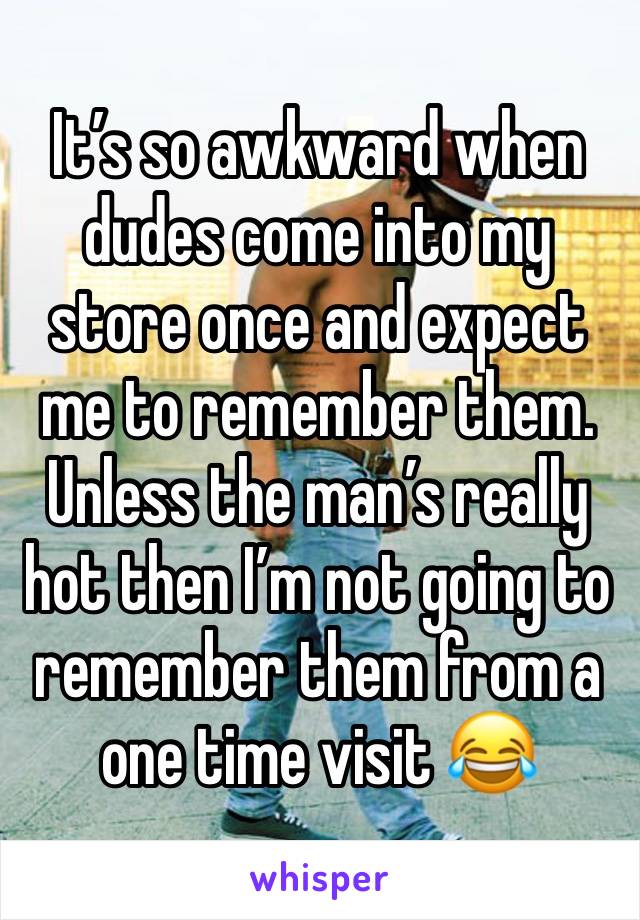 It’s so awkward when dudes come into my store once and expect me to remember them. Unless the man’s really hot then I’m not going to remember them from a one time visit 😂