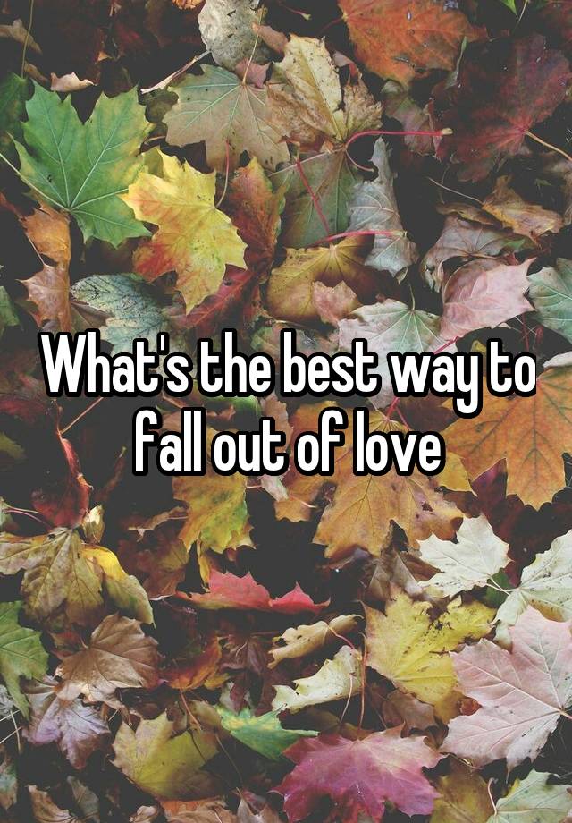 What's the best way to fall out of love