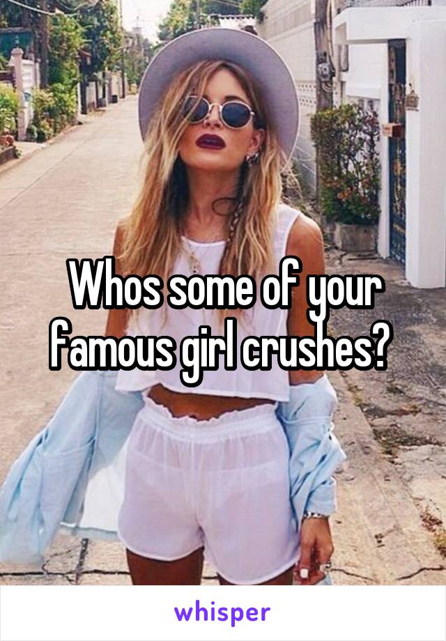 Whos some of your famous girl crushes? 