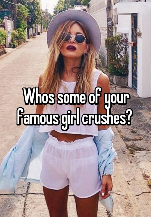 Whos some of your famous girl crushes? 