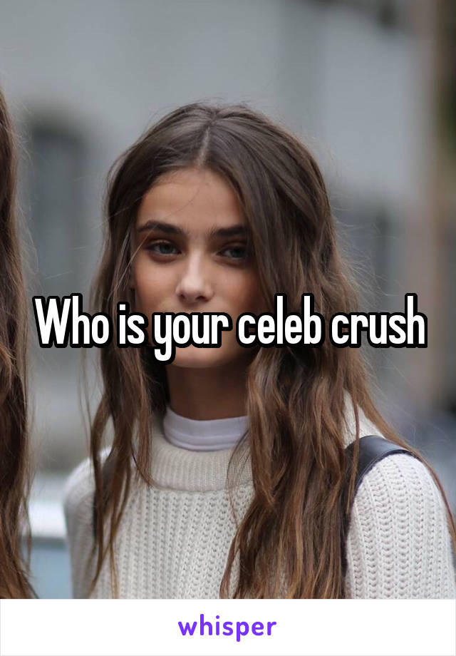 Who is your celeb crush